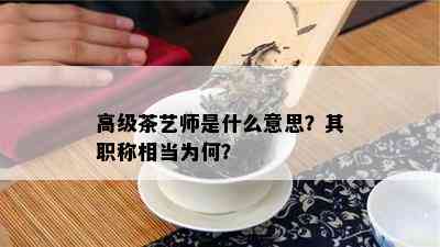 高级茶艺师是什么意思？其职称相当为何？