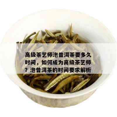 高级茶艺师泡普洱茶要多久时间，如何成为高级茶艺师？泡普洱茶的时间要求解析