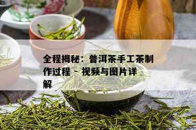 全程揭秘：普洱茶手工茶制作过程 - 视频与图片详解