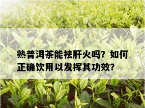 熟普洱茶能祛肝火吗？如何正确饮用以发挥其功效？