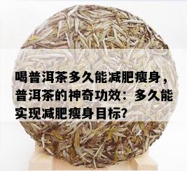 喝普洱茶多久能减肥瘦身，普洱茶的神奇功效：多久能实现减肥瘦身目标？