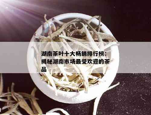 湖南茶叶十大畅销排行榜：揭秘湖南市场更受欢迎的茶品