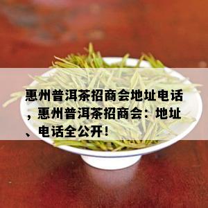 惠州普洱茶招商会地址电话，惠州普洱茶招商会：地址、电话全公开！