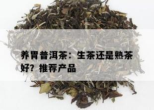 养胃普洱茶：生茶还是熟茶好？推荐产品