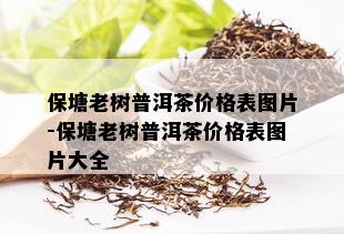 保塘老树普洱茶价格表图片-保塘老树普洱茶价格表图片大全