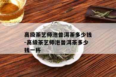 高级茶艺师泡普洱茶多少钱-高级茶艺师泡普洱茶多少钱一杯