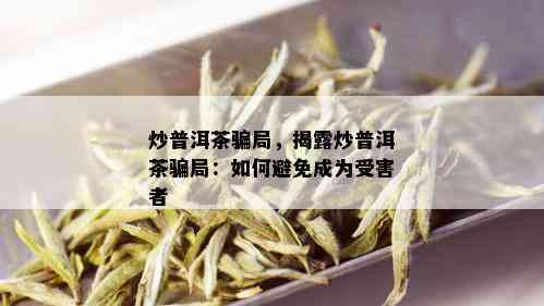 炒普洱茶骗局，揭露炒普洱茶骗局：如何避免成为受害者