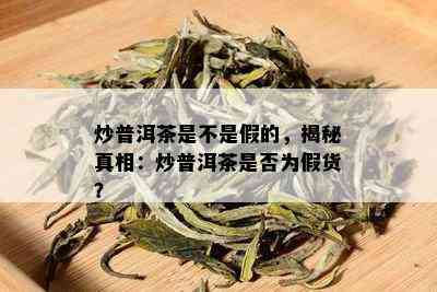 炒普洱茶是不是假的，揭秘真相：炒普洱茶是否为假货？