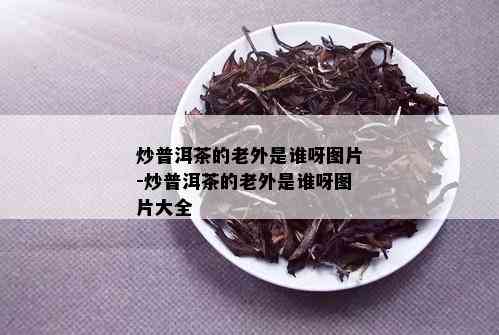 炒普洱茶的老外是谁呀图片-炒普洱茶的老外是谁呀图片大全