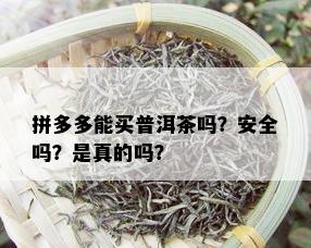 拼多多能买普洱茶吗？安全吗？是真的吗？