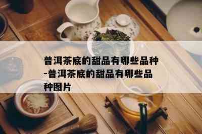 普洱茶底的甜品有哪些品种-普洱茶底的甜品有哪些品种图片