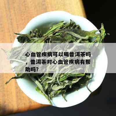 心血管疾病可以喝普洱茶吗，普洱茶对心血管疾病有帮助吗？