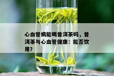 心血管病能喝普洱茶吗，普洱茶与心血管健康：能否饮用？