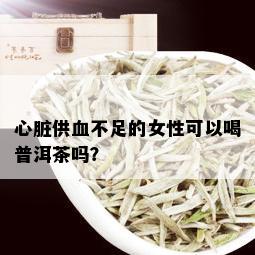 心脏供血不足的女性可以喝普洱茶吗？