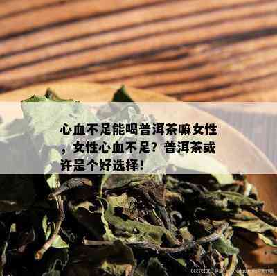 心血不足能喝普洱茶嘛女性，女性心血不足？普洱茶或许是个好选择！