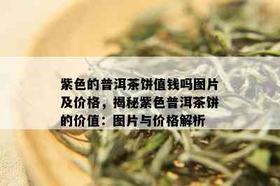 紫色的普洱茶饼值钱吗图片及价格，揭秘紫色普洱茶饼的价值：图片与价格解析