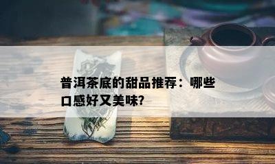 普洱茶底的甜品推荐：哪些口感好又美味？