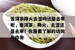 普洱茶降火去湿吗还是去寒呢，普洱茶：降火、去湿还是去寒？你需要了解的功效与作用