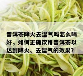 普洱茶降火去湿气吗怎么喝好，如何正确饮用普洱茶以达到降火、去湿气的效果？