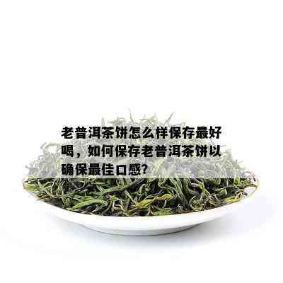 老普洱茶饼怎么样保存更好喝，如何保存老普洱茶饼以确保更佳口感？