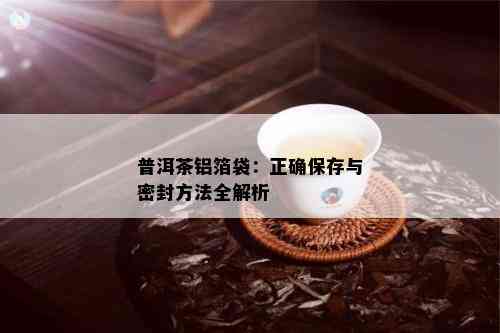 普洱茶铝箔袋：正确保存与密封方法全解析