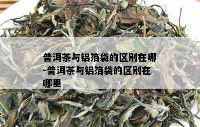 普洱茶与铝箔袋的区别在哪-普洱茶与铝箔袋的区别在哪里