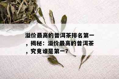 溢价更高的普洱茶排名之一，揭秘：溢价更高的普洱茶，究竟谁是之一？