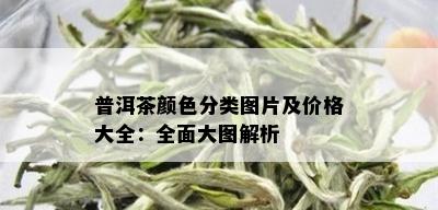 普洱茶颜色分类图片及价格大全：全面大图解析