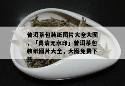 普洱茶包装纸图片大全大图，「高清无水印」普洱茶包装纸图片大全，大图免费下载