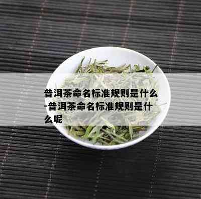 普洱茶命名标准规则是什么-普洱茶命名标准规则是什么呢