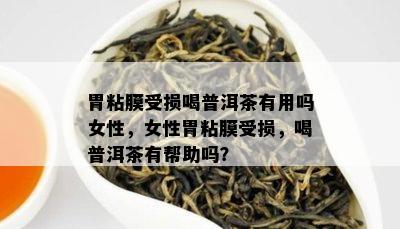 胃粘膜受损喝普洱茶有用吗女性，女性胃粘膜受损，喝普洱茶有帮助吗？