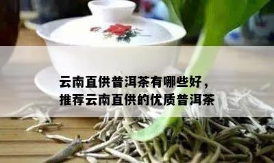 云南直供普洱茶有哪些好，推荐云南直供的优质普洱茶