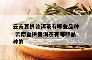 云南直供普洱茶有哪些品种-云南直供普洱茶有哪些品种的