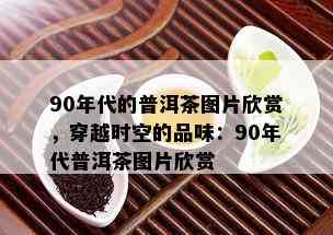 90年代的普洱茶图片欣赏，穿越时空的品味：90年代普洱茶图片欣赏