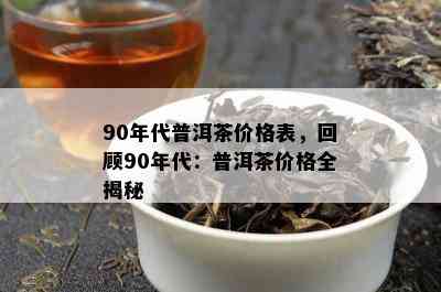 90年代普洱茶价格表，回顾90年代：普洱茶价格全揭秘