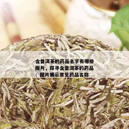 含普洱茶的药品名字有哪些图片，探寻含普洱茶的药品：图片展示常见药品名称