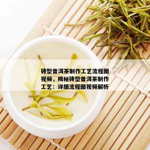 砖型普洱茶制作工艺流程图视频，揭秘砖型普洱茶制作工艺：详细流程图视频解析