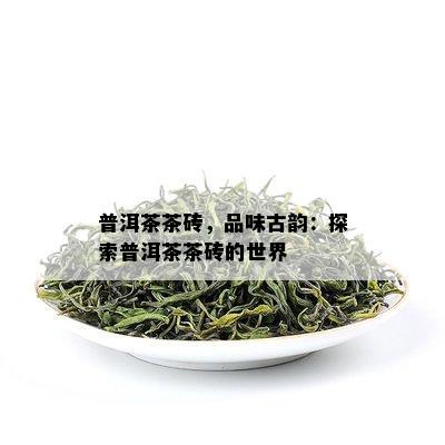 普洱茶茶砖，品味古韵：探索普洱茶茶砖的世界