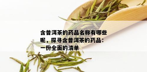 含普洱茶的药品名称有哪些呢，探寻含普洱茶的药品：一份全面的清单