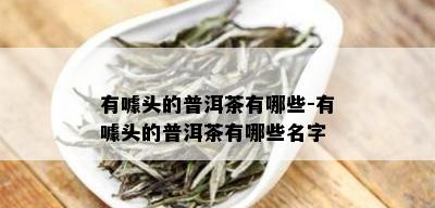 有噱头的普洱茶有哪些-有噱头的普洱茶有哪些名字