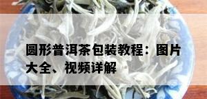 圆形普洱茶包装教程：图片大全、视频详解