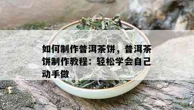 如何制作普洱茶饼，普洱茶饼制作教程：轻松学会自己动手做