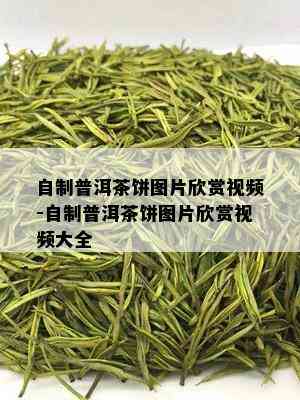 自制普洱茶饼图片欣赏视频-自制普洱茶饼图片欣赏视频大全