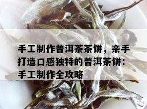 手工制作普洱茶茶饼，亲手打造口感独特的普洱茶饼：手工制作全攻略