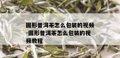 圆形普洱茶怎么包装的视频-圆形普洱茶怎么包装的视频教程