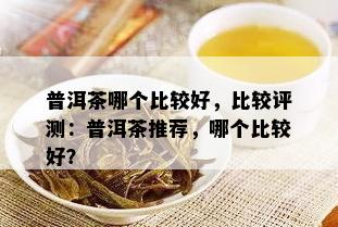 普洱茶哪个比较好，比较评测：普洱茶推荐，哪个比较好？