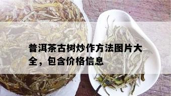 普洱茶古树炒作方法图片大全，包含价格信息