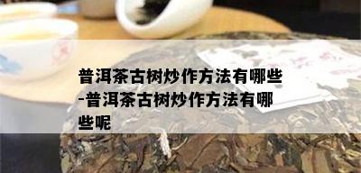 普洱茶古树炒作方法有哪些-普洱茶古树炒作方法有哪些呢