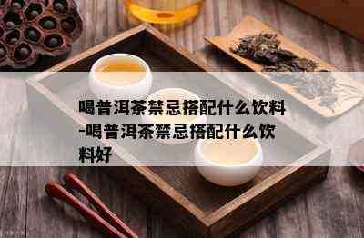 喝普洱茶禁忌搭配什么饮料-喝普洱茶禁忌搭配什么饮料好