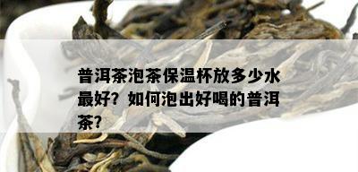 普洱茶泡茶保温杯放多少水更好？如何泡出好喝的普洱茶？